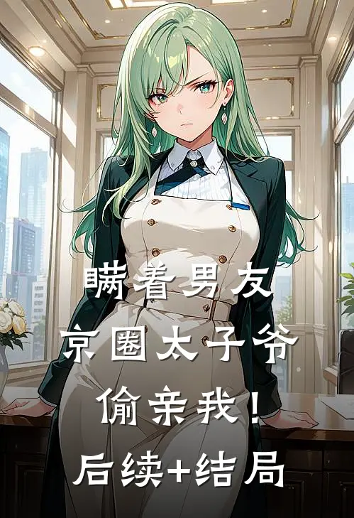 瞒着男友，京圈太子爷偷亲我！后续+结局