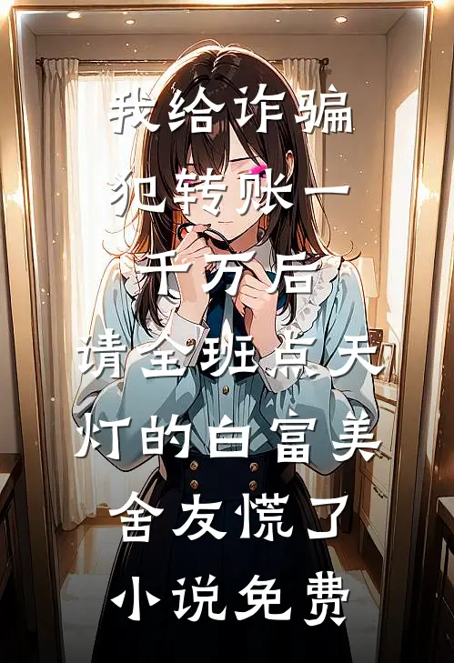 我给诈骗犯转账一千万后，请全班点天灯的白富美舍友慌了小说免费