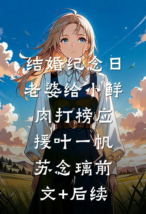 结婚纪念日，老婆给小鲜肉打榜应援叶一帆苏念璃前文+后续
