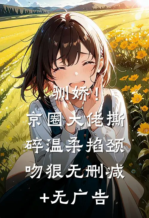 驯娇！京圈大佬撕碎温柔掐颈吻狠无删减+无广告