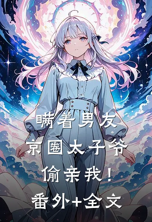 瞒着男友，京圈太子爷偷亲我！(番外)+(全文)