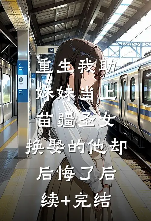 重生我助妹妹当上苗疆圣女，换娶的他却后悔了后续+完结