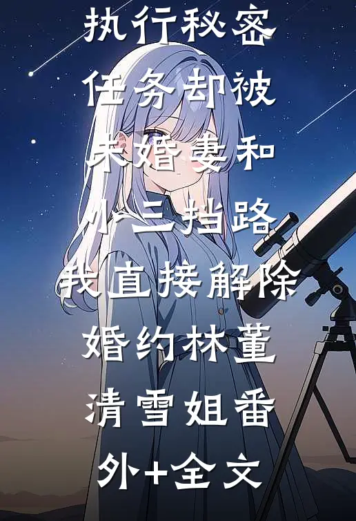 执行秘密任务却被未婚妻和小三挡路，我直接解除婚约林董清雪姐(番外)+(全文)