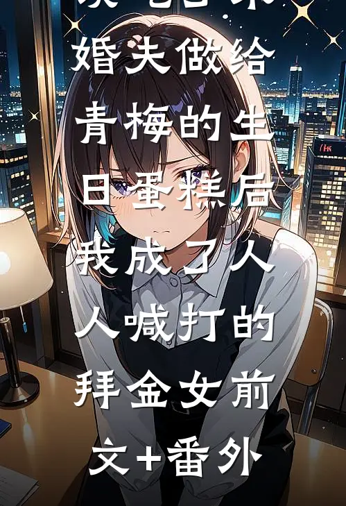 误吃了未婚夫做给青梅的生日蛋糕后，我成了人人喊打的拜金女前文+番外