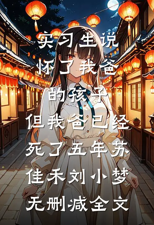 实习生说怀了我爸的孩子，但我爸已经死了五年苏佳禾刘小梦无删减全文
