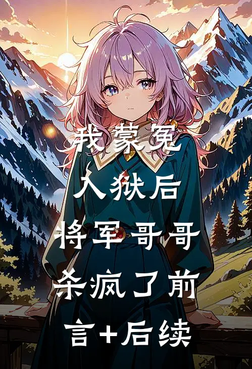 我蒙冤入狱后，将军哥哥杀疯了前言+后续
