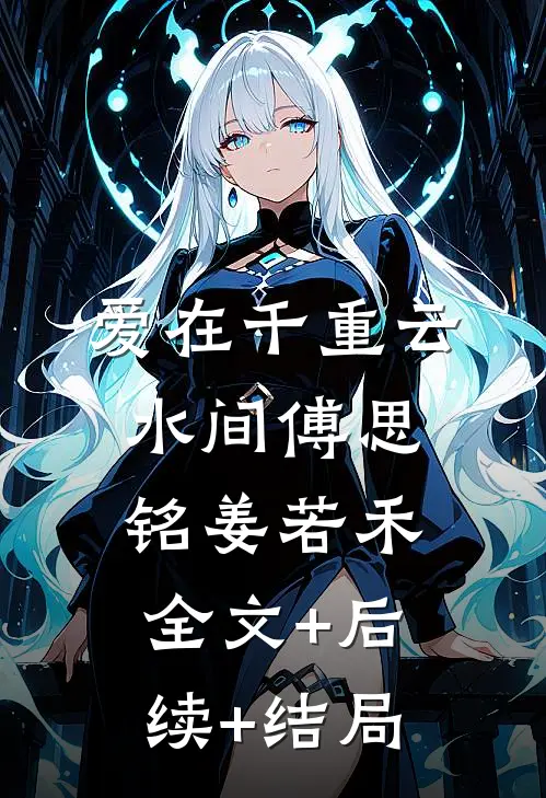 爱在千重云水间傅思铭姜若禾:全文+后续+结局