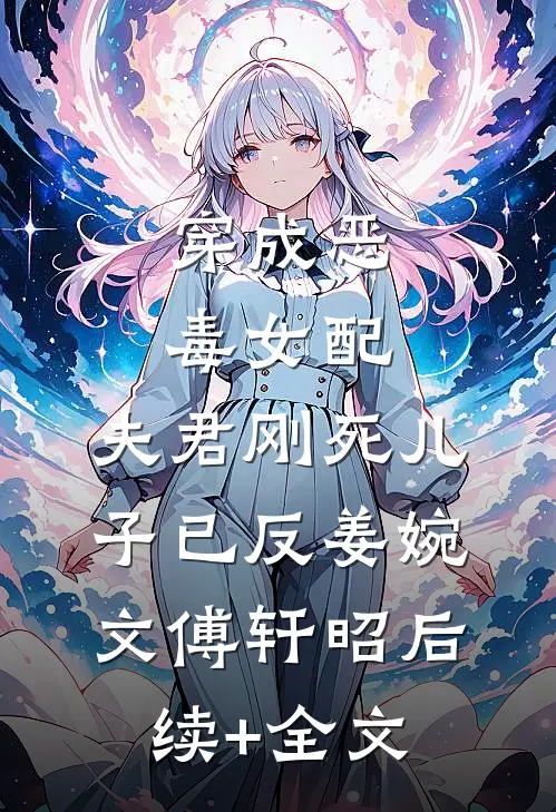 穿成恶毒女配：夫君刚死儿子已反姜婉文傅轩昭后续+全文