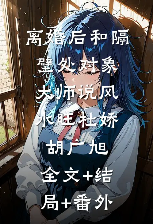 离婚后和隔壁处对象，大师说风水旺杜娇胡广旭:全文+结局+番外