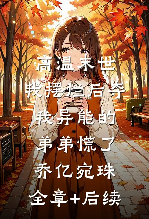 高温末世，我摆烂后夺我异能的弟弟慌了乔亿宛珠:全章+后续