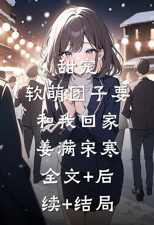 甜宠：软萌团子要和我回家姜满宋寒:全文+后续+结局