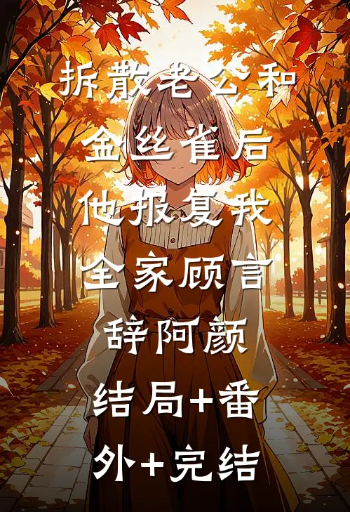 拆散老公和金丝雀后，他报复我全家顾言辞阿颜:结局+番外+完结