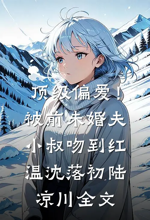 顶级偏爱！被前未婚夫小叔吻到红温沈落初陆凉川全文
