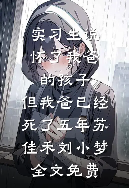 实习生说怀了我爸的孩子，但我爸已经死了五年苏佳禾刘小梦全文免费