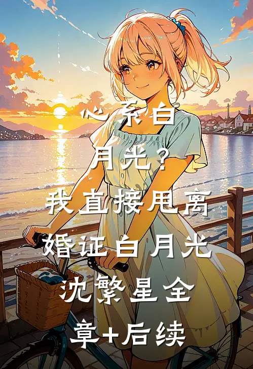 心系白月光？我直接甩离婚证白月光沈繁星:全章+后续