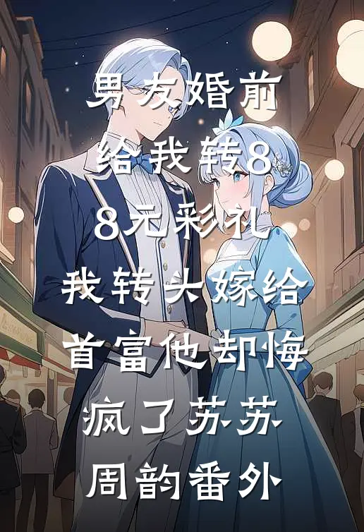 男友婚前给我转8.8元彩礼，我转头嫁给首富他却悔疯了苏苏周韵番外