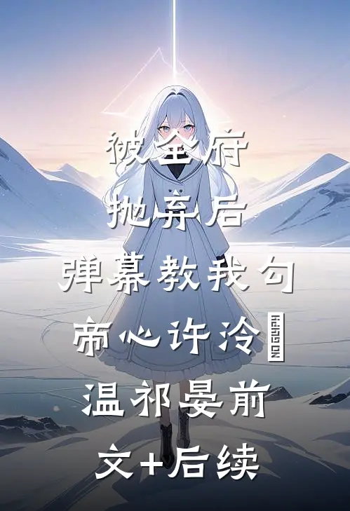 被全府抛弃后，弹幕教我勾帝心许泠玥温祁晏前文+后续