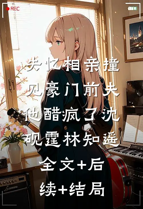 失忆相亲撞见豪门前夫，他醋疯了沈砚霆林知遥全文+后续+结局