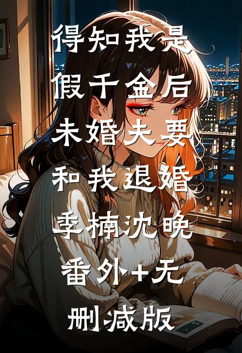 得知我是假千金后，未婚夫要和我退婚季楠沈晚:番外+无删减版