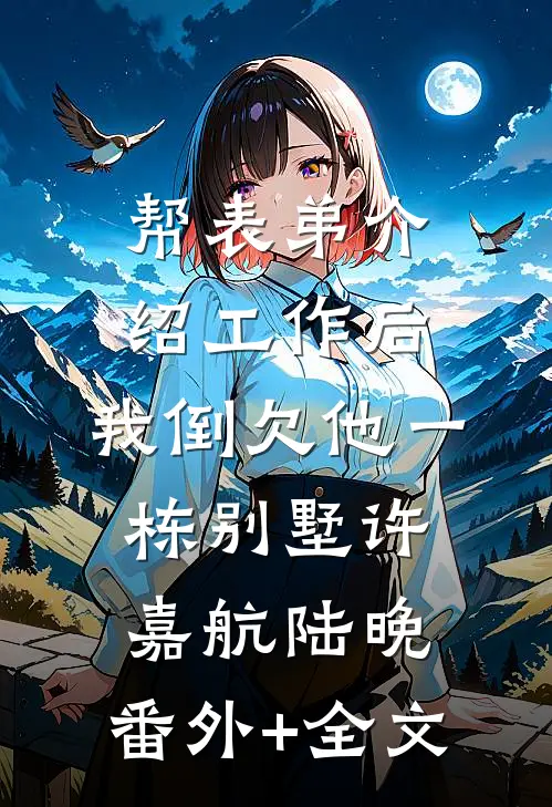 帮表弟介绍工作后，我倒欠他一栋别墅许嘉航陆晚:(番外)+(全文)