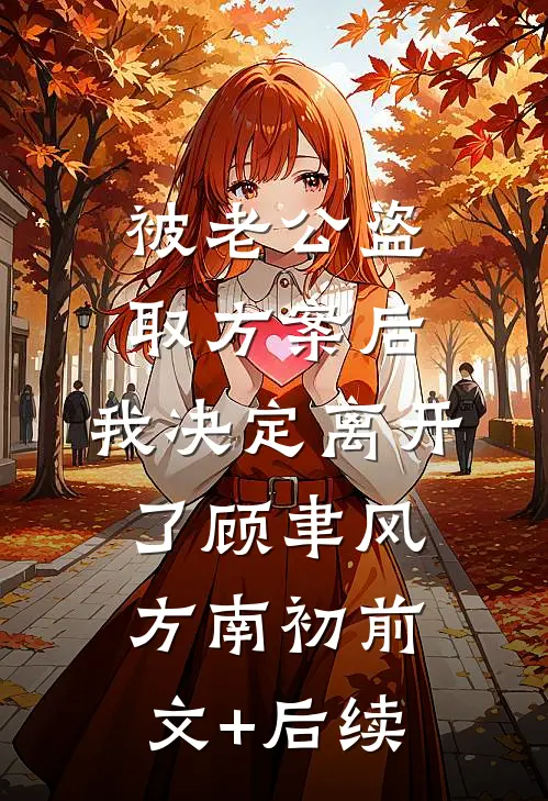 被老公盗取方案后，我决定离开了顾聿风方南初前文+后续