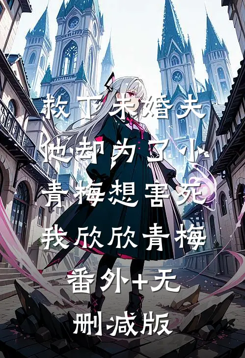 救下未婚夫，他却为了小青梅想害死我欣欣青梅:番外+无删减版