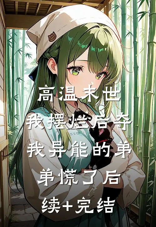 高温末世，我摆烂后夺我异能的弟弟慌了后续+完结