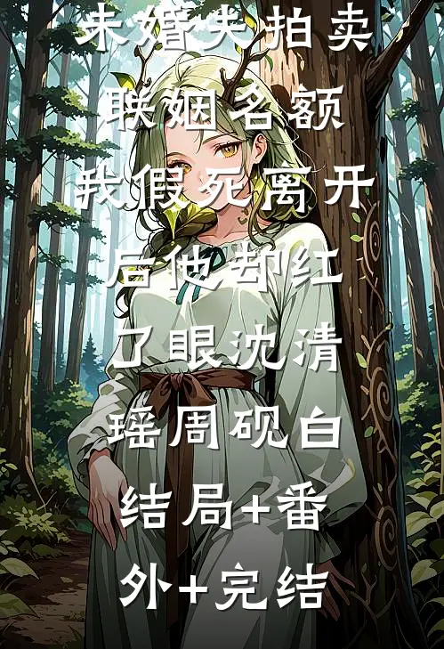 未婚夫拍卖联姻名额，我假死离开后他却红了眼沈清瑶周砚白结局+番外+完结