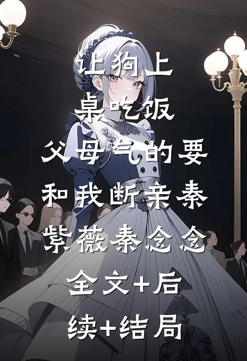 让狗上桌吃饭，父母气的要和我断亲秦紫薇秦念念全文+后续+结局