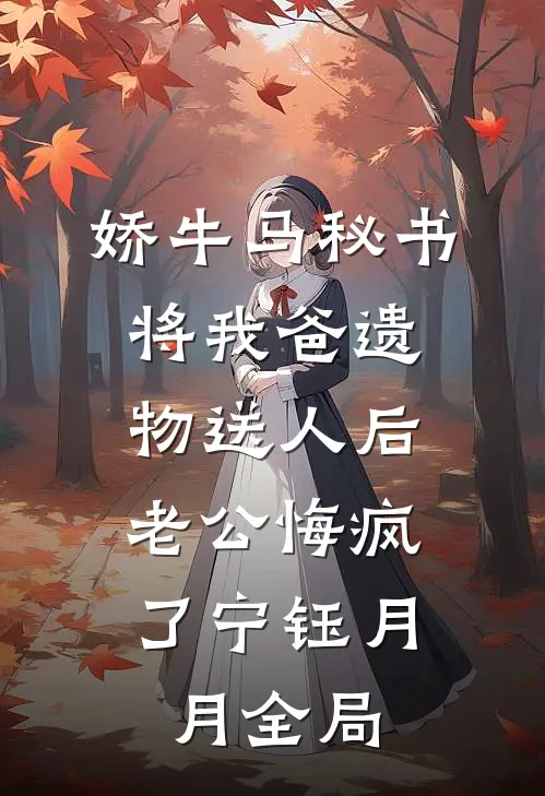 娇牛马秘书将我爸遗物送人后，老公悔疯了宁钰月月全局