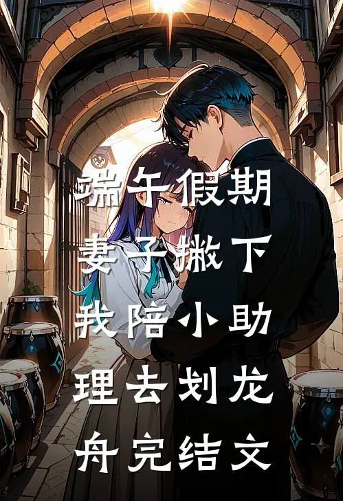 端午假期，妻子撇下我陪小助理去划龙舟完结文