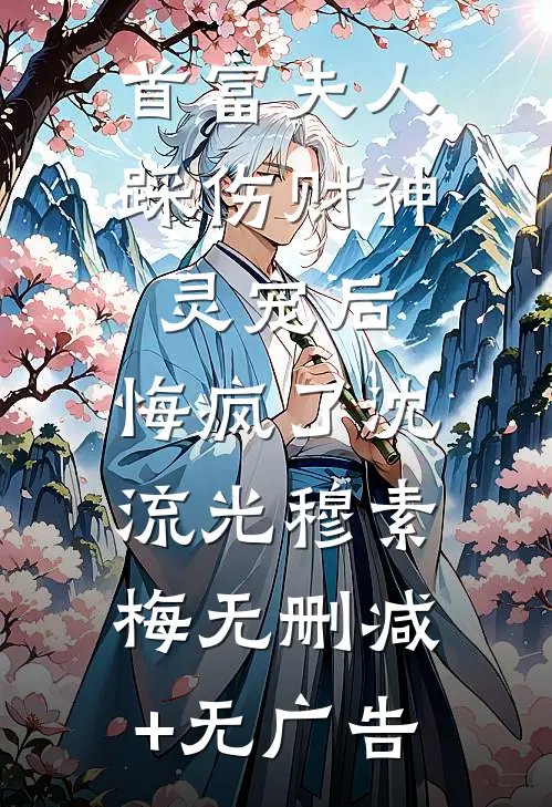 首富夫人踩伤财神灵宠后，悔疯了沈流光穆素梅无删减+无广告
