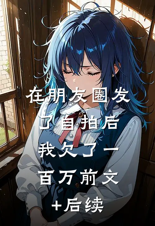 在朋友圈发了自拍后，我欠了一百万前文+后续