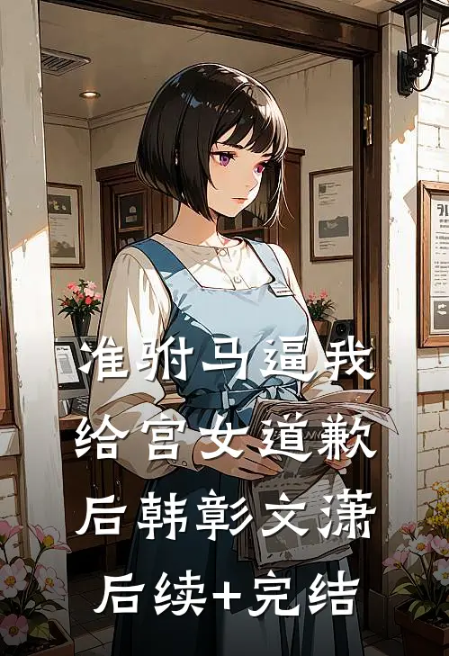 准驸马逼我给宫女道歉后韩彰文潇后续+完结