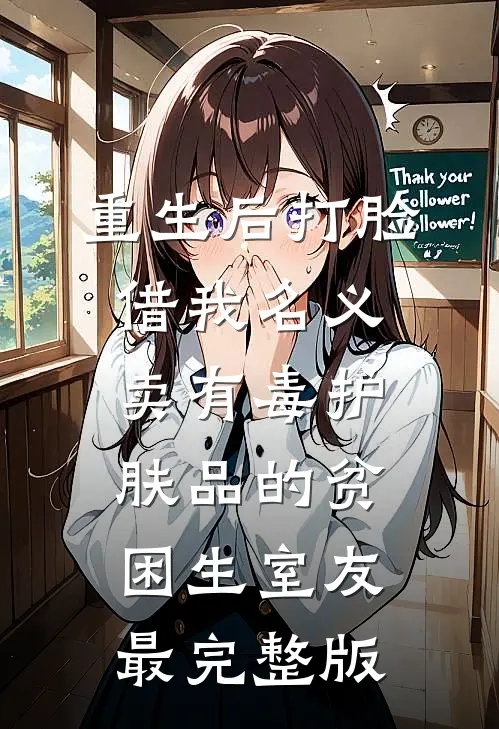 重生后打脸借我名义卖有毒护肤品的贫困生室友最完整版