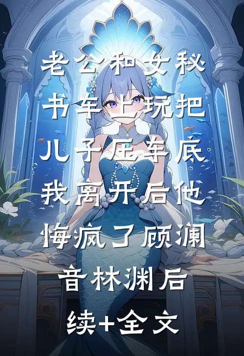老公和女秘书车上玩把儿子压车底，我离开后他悔疯了顾澜音林渊后续+全文