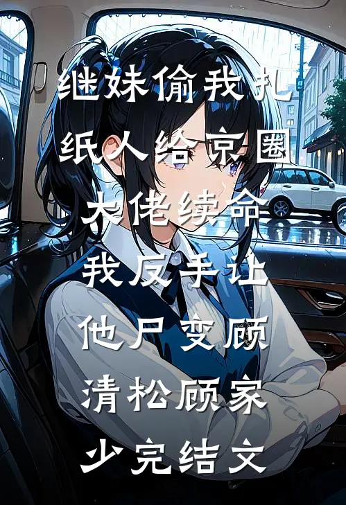 继妹偷我扎纸人给京圈大佬续命，我反手让他尸变顾清松顾家少完结文