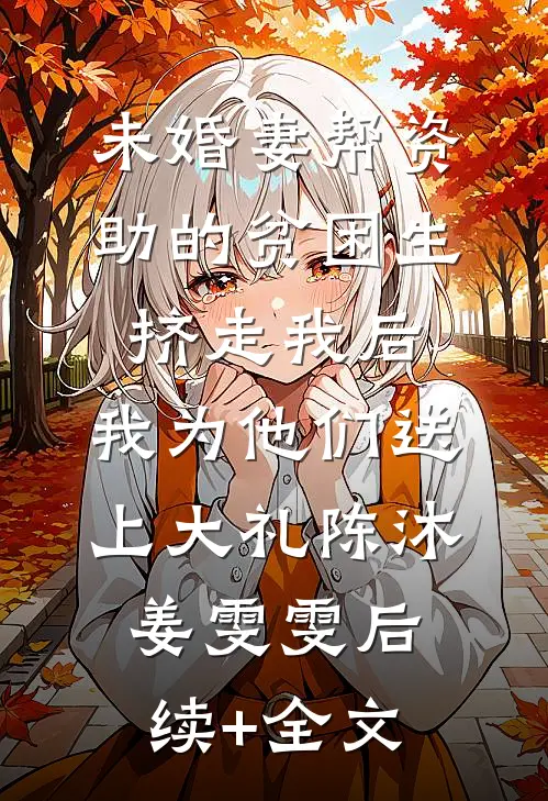 未婚妻帮资助的贫困生挤走我后，我为他们送上大礼陈沐姜雯雯后续+全文