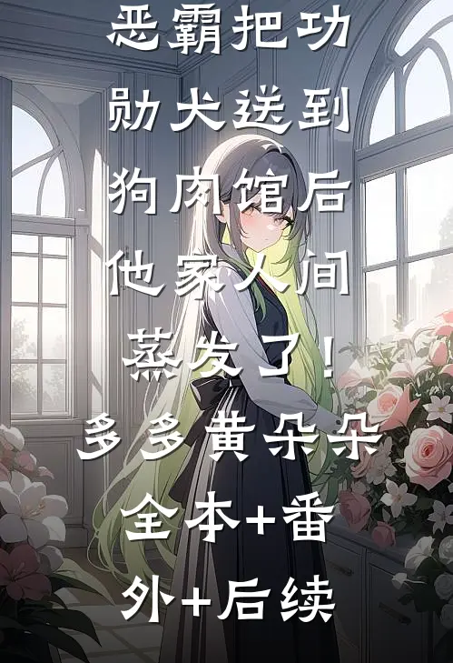 恶霸把功勋犬送到狗肉馆后，他家人间蒸发了！多多黄朵朵全本+番外+后续
