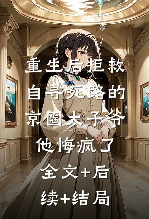重生后拒救自寻死路的京圈太子爷，他悔疯了:全文+后续+结局