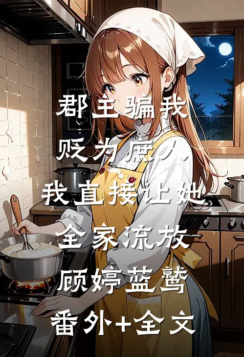 郡主骗我贬为庶人，我直接让她全家流放顾婷蓝鹫:(番外)+(全文)
