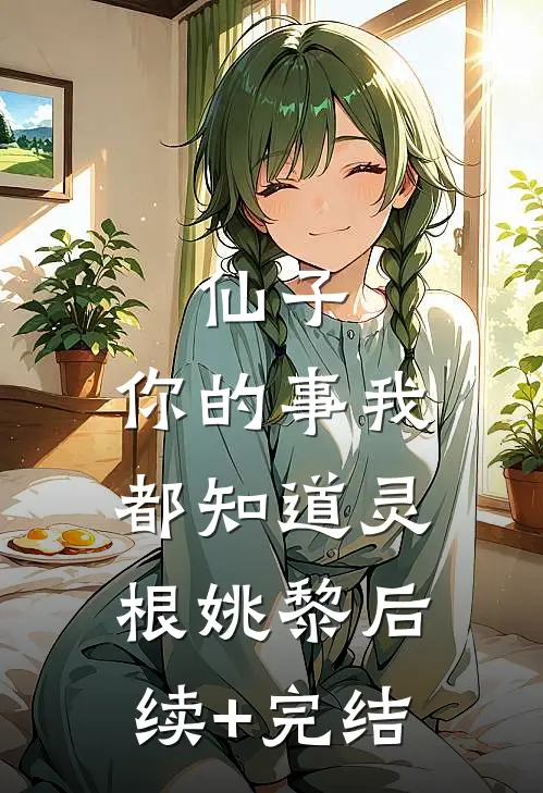 仙子，你的事我都知道灵根姚黎后续+完结