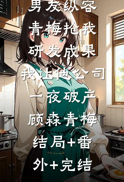 男友纵容青梅抢我研发成果，我让他公司一夜破产顾森青梅:结局+番外+完结