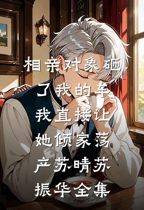 相亲对象砸了我的车，我直接让她倾家荡产苏晴苏振华全集