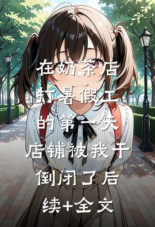 在奶茶店打暑假工的第一天，店铺被我干倒闭了后续+全文