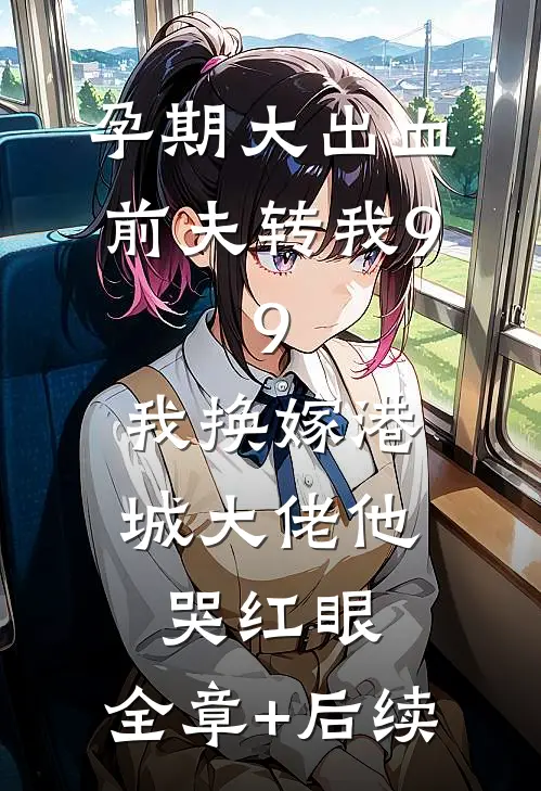 孕期大出血前夫转我9.9，我换嫁港城大佬他哭红眼:全章+后续