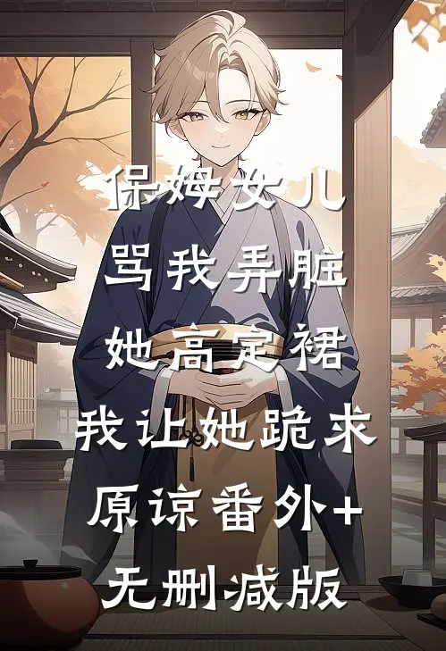 保姆女儿骂我弄脏她高定裙，我让她跪求原谅番外+无删减版