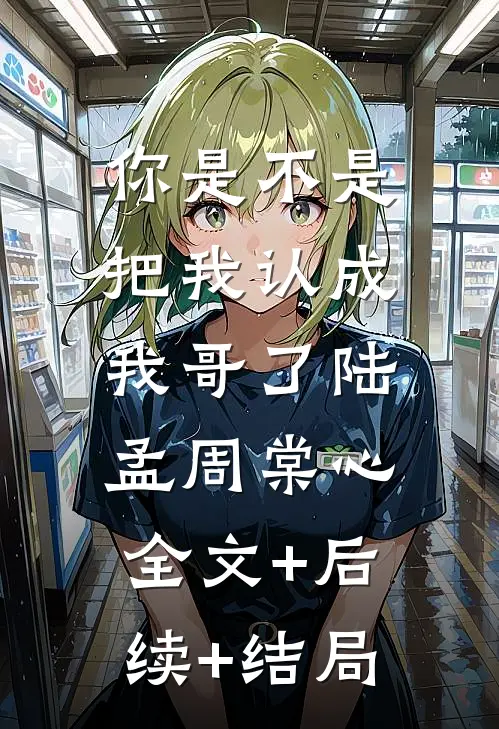 你是不是把我认成我哥了陆孟周棠心:全文+后续+结局