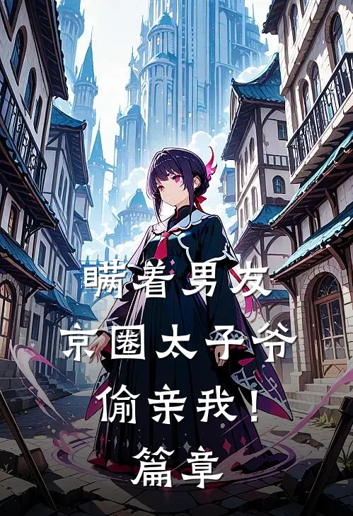 瞒着男友，京圈太子爷偷亲我！篇章