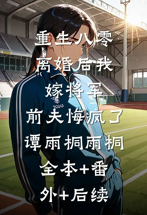重生八零：离婚后我嫁将军，前夫悔疯了谭雨桐雨桐:全本+番外+后续
